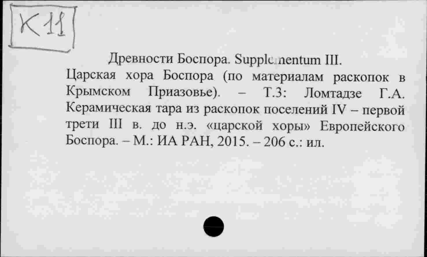 ﻿Древности Боспора. Supple nentum III.
Царская хора Боспора (по материалам раскопок в Крымском Приазовье). — Т.З: Ломтадзе Г. А. Керамическая тара из раскопок поселений IV - первой трети III в. до н.э. «царской хоры» Европейского Боспора. - М.: ИА РАН, 2015. - 206 с.: ил.